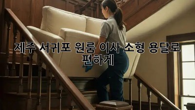 제주 서귀포 원룸 이사? 소형 용달로 편하게!